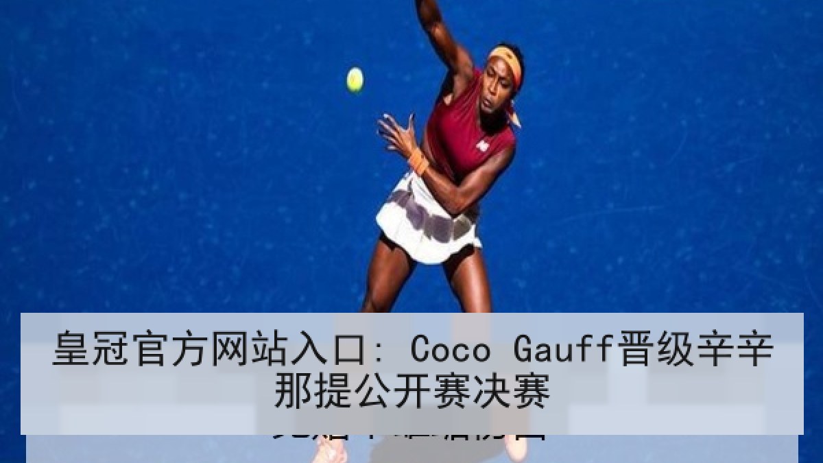 皇冠官方网站入口: Coco Gauff晋级辛辛那提公开赛决赛 皇冠官方网站入口: Coco Gauff晋级辛辛那提公开赛决赛