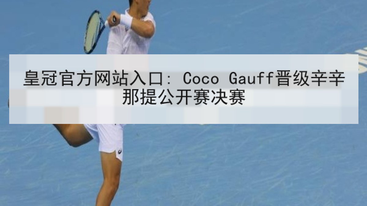 皇冠官方网站入口: Coco Gauff晋级辛辛那提公开赛决赛 皇冠官方网站入口: Coco Gauff晋级辛辛那提公开赛决赛