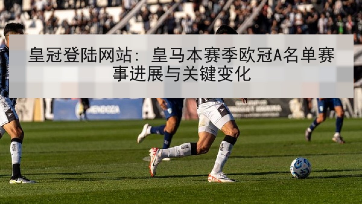 皇冠登陆网站: 皇马本赛季欧冠A名单赛事进展与关键变化