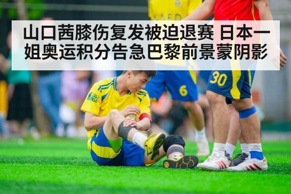 山口茜膝伤复发被迫退赛 日本一姐奥运积分告急巴黎前景蒙阴影