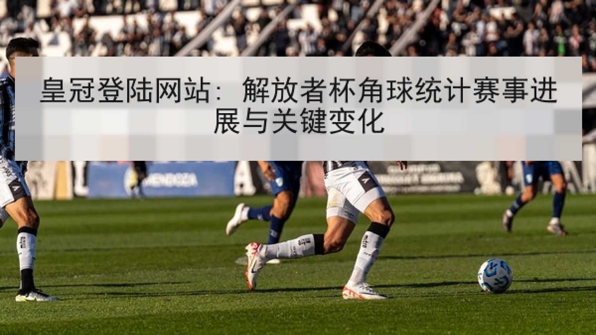皇冠登陆网站: 解放者杯角球统计赛事进展与关键变化 皇冠登陆网站: 解放者杯角球统计赛事进展与关键变化