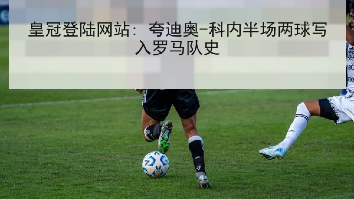 皇冠登陆网站: 夸迪奥-科内半场两球写入罗马队史