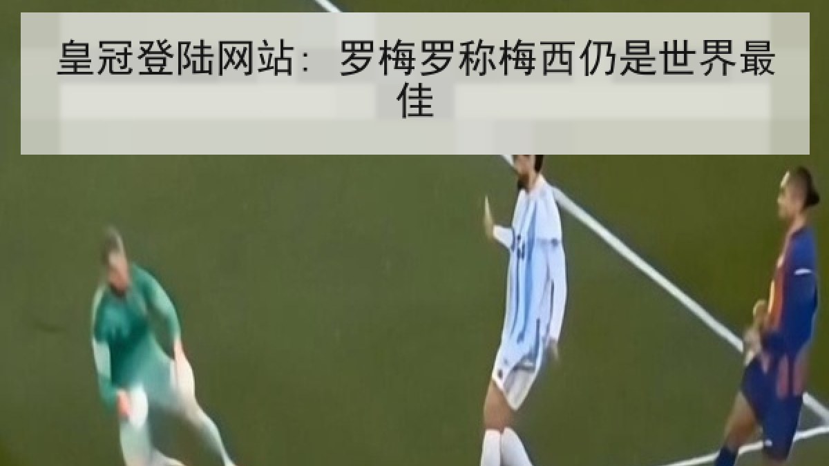 皇冠登陆网站: 罗梅罗称梅西仍是世界最佳