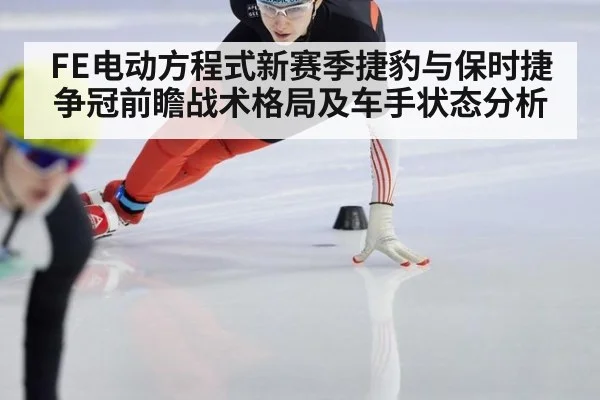 FE电动方程式新赛季捷豹与保时捷争冠前瞻战术格局及车手状态分析