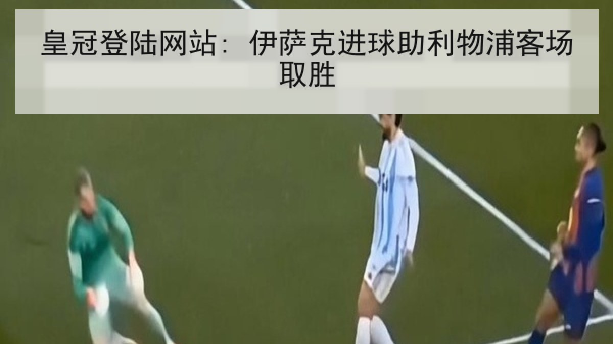 皇冠登陆网站: 伊萨克进球助利物浦客场取胜 皇冠登陆网站: 伊萨克进球助利物浦客场取胜