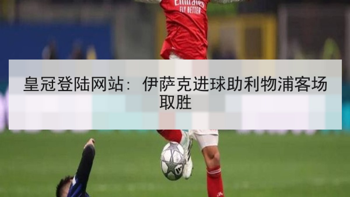 皇冠登陆网站: 伊萨克进球助利物浦客场取胜