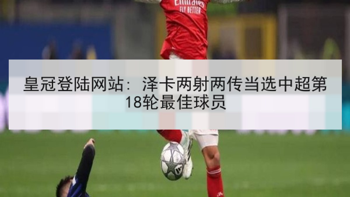 皇冠登陆网站: 泽卡两射两传当选中超第18轮最佳球员 皇冠登陆网站: 泽卡两射两传当选中超第18轮最佳球员