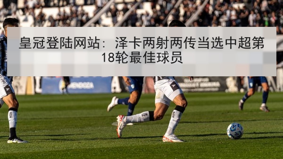 皇冠登陆网站: 泽卡两射两传当选中超第18轮最佳球员 皇冠登陆网站: 泽卡两射两传当选中超第18轮最佳球员