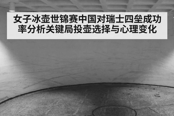 女子冰壶世锦赛中国对瑞士四垒成功率分析关键局投壶选择与心理变化